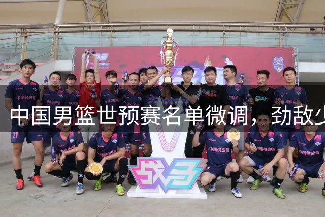 中国男篮世预赛名单微调，劲敌少一员战将