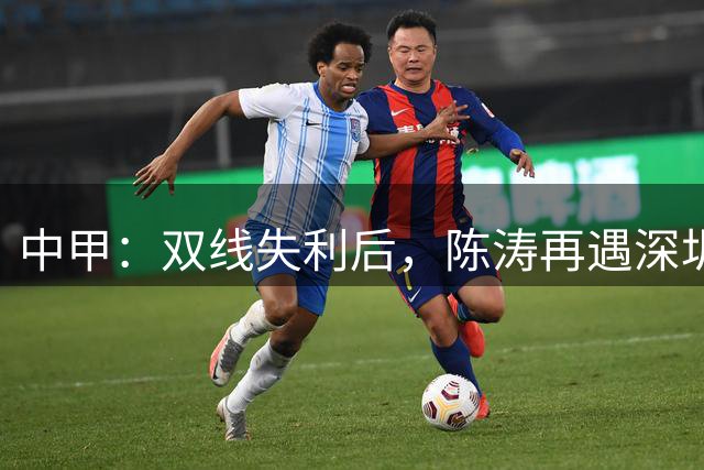 中甲：双线失利后，陈涛再遇深圳球队，李玮锋率宁波队欲擒广州豹