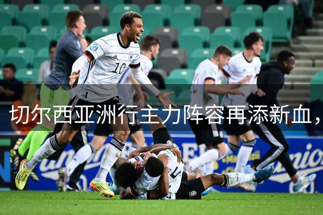 切尔西亚洲行主力阵容再添新血，四国脚加盟备战尤文图斯