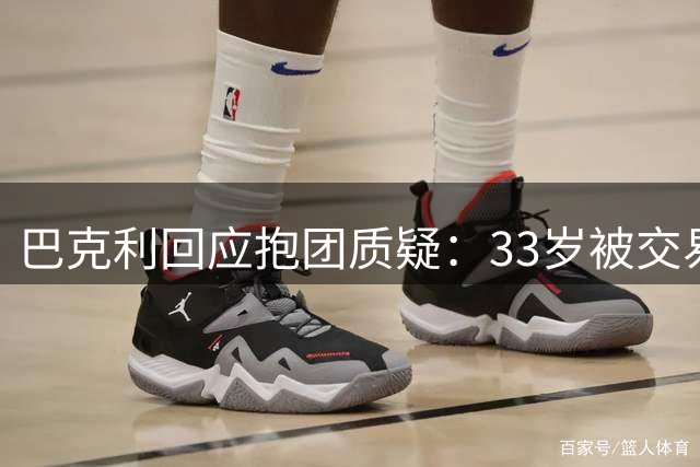 巴克利回应抱团质疑：33岁被交易到火箭时已过巅峰 太阳时期非超级强队