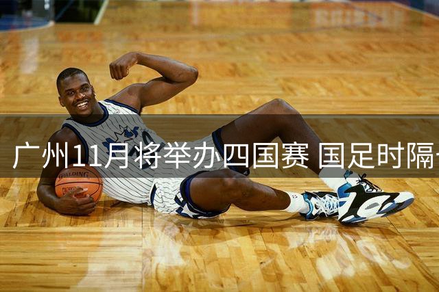 广州11月将举办四国赛 国足时隔七年重返天体