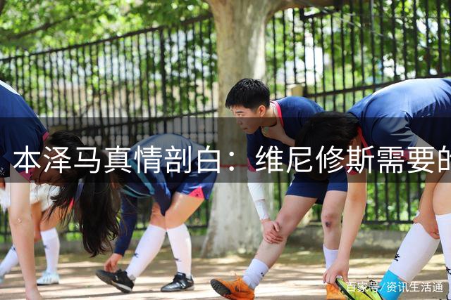 本泽马真情剖白：维尼修斯需要的不只是金钱 皇马传奇道出球员内心真实诉求