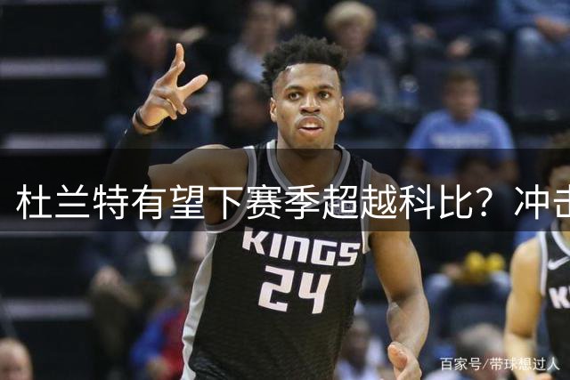 杜兰特有望下赛季超越科比？冲击历史得分榜第四宝座