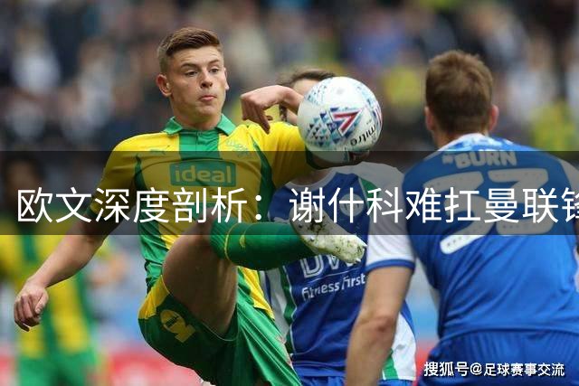 欧文深度剖析：谢什科难扛曼联锋线大旗 红魔需寻新9号利刃