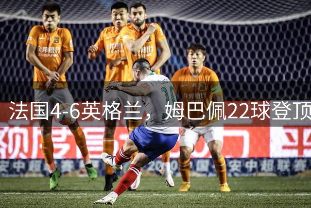 法国4-6英格兰，姆巴佩22球登顶，他却说宁愿不要这纪录4比6