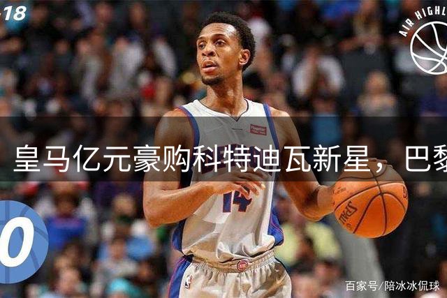 皇马亿元豪购科特迪瓦新星，巴黎1.4亿标价令利物浦引援受阻