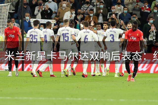 米兰新星卡马尔达双响后表态：红黑战袍就是我的生命