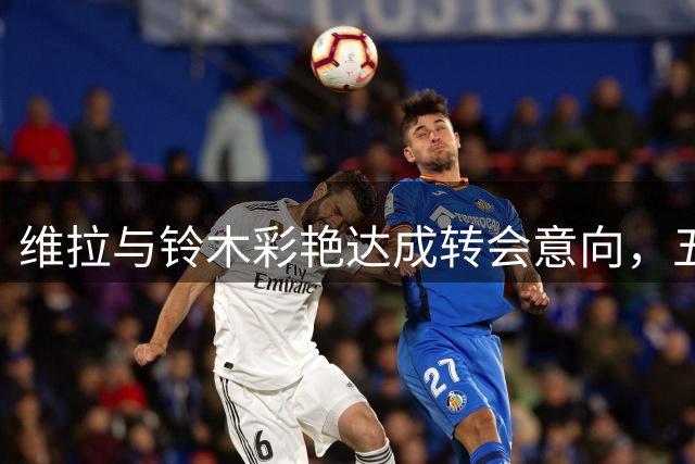 维拉与铃木彩艳达成转会意向，五年长约待签署