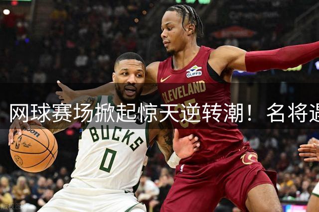 网球赛场掀起惊天逆转潮！名将遇险后爆发，亚洲新星一战成名