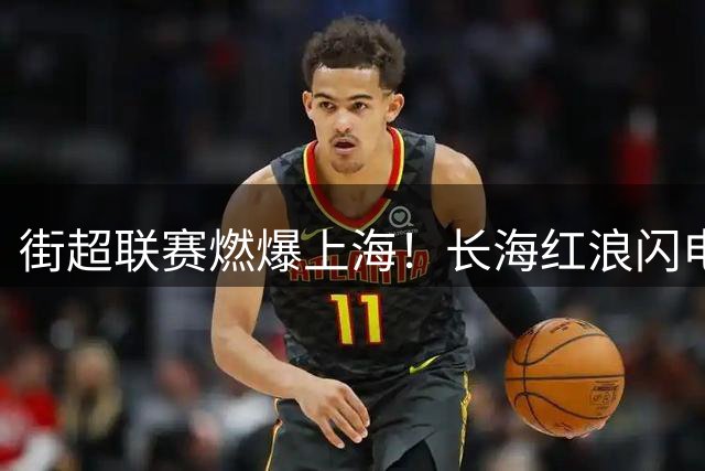 街超联赛燃爆上海！长海红浪闪电进球锁定胜局 足球嘉年华引爆全民狂欢