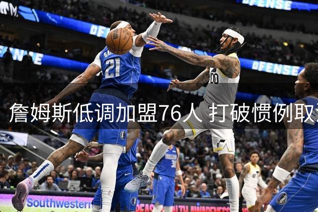 詹姆斯低调加盟76人 打破惯例取消签约发布会