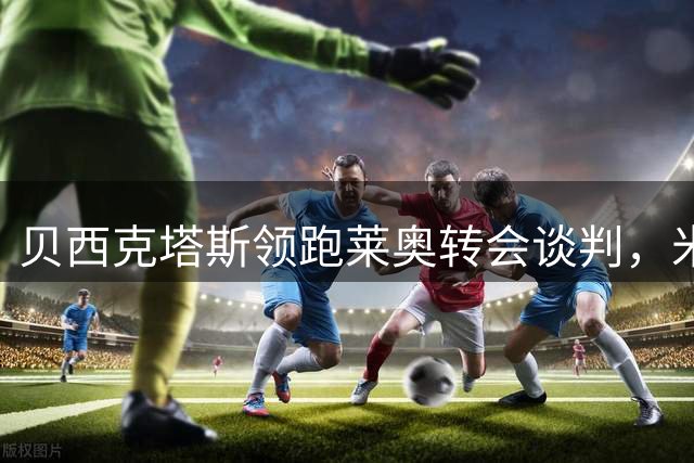 贝西克塔斯领跑莱奥转会谈判，米兰坚持永久转会立场