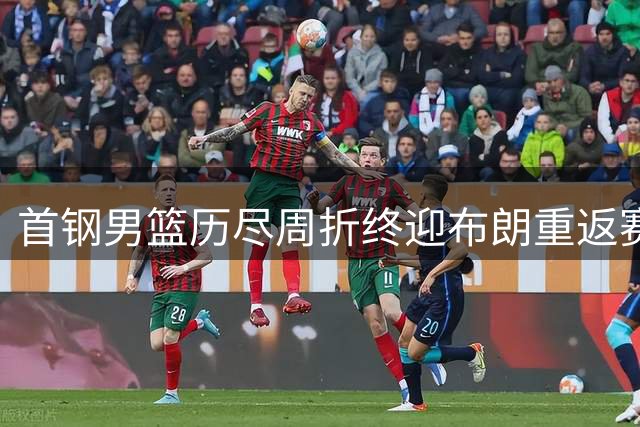首钢男篮历尽周折终迎布朗重返赛场