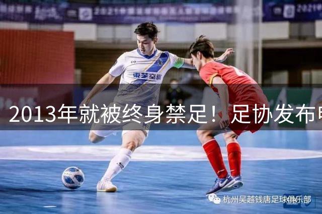 2013年就被终身禁足！足协发布申思“禁足”情况通报，严禁“禁足”人员从事任何与足球有关活动